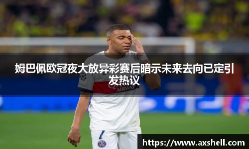 姆巴佩欧冠夜大放异彩赛后暗示未来去向已定引发热议
